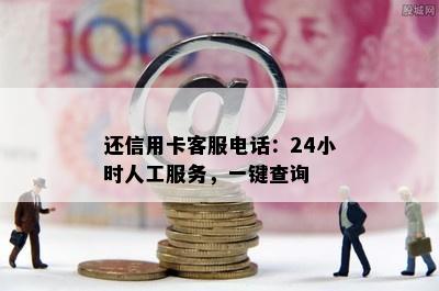 还信用卡客服电话：24小时人工服务，一键查询