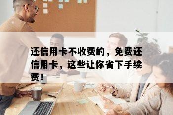 还信用卡不收费的，免费还信用卡，这些让你省下手续费！