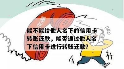 能不能给他人名下的信用卡转账还款，能否通过他人名下信用卡进行转账还款？