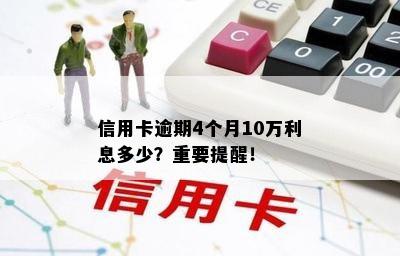 信用卡逾期4个月10万利息多少？重要提醒！