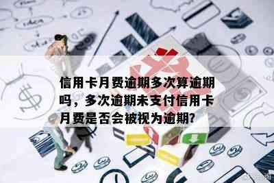 信用卡月费逾期多次算逾期吗，多次逾期未支付信用卡月费是否会被视为逾期？