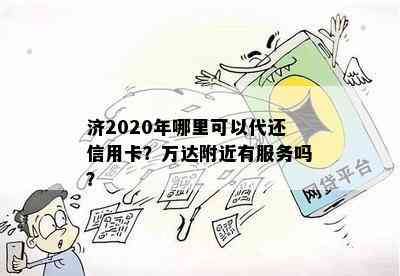 济2020年哪里可以代还信用卡？万达附近有服务吗？