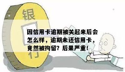 因信用卡逾期被关起来后会怎么样，逾期未还信用卡，竟然被拘留？后果严重！