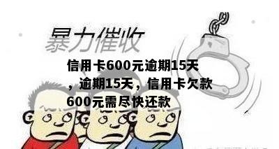 信用卡600元逾期15天，逾期15天，信用卡欠款600元需尽快还款