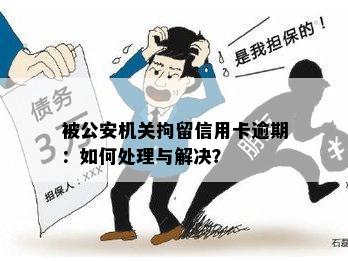 被公安机关拘留信用卡逾期：如何处理与解决？