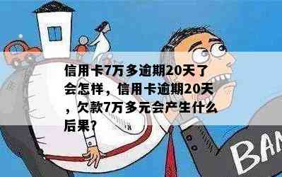 信用卡7万多逾期20天了会怎样，信用卡逾期20天，欠款7万多元会产生什么后果？