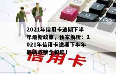 2021年信用卡逾期下半年最新政策，独家解析：2021年信用卡逾期下半年最新政策全解读！