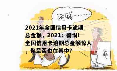 2021年全国信用卡逾期总金额，2021：警惕！全国信用卡逾期总金额惊人，你是否也在其中？