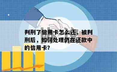 判刑了信用卡怎么还，被判刑后，如何处理仍在还款中的信用卡？