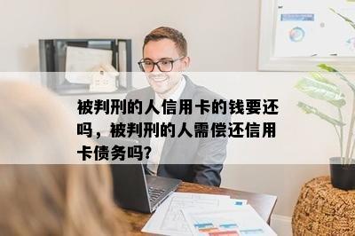 被判刑的人信用卡的钱要还吗，被判刑的人需偿还信用卡债务吗？