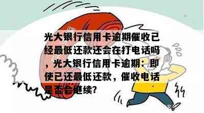 光大银行信用卡逾期已经更低还款还会在打电话吗，光大银行信用卡逾期：即使已还更低还款，电话是否会继续？