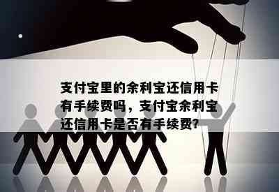 支付宝里的余利宝还信用卡有手续费吗，支付宝余利宝还信用卡是否有手续费？