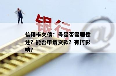 信用卡欠债：母是否需要偿还？能否申请贷款？有何影响？