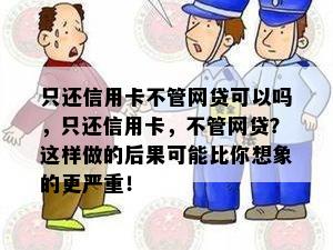 只还信用卡不管网贷可以吗，只还信用卡，不管网贷？这样做的后果可能比你想象的更严重！