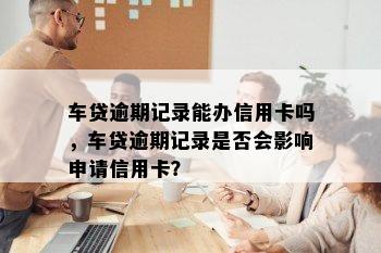 车贷逾期记录能办信用卡吗，车贷逾期记录是否会影响申请信用卡？