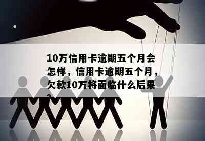 10万信用卡逾期五个月会怎样，信用卡逾期五个月，欠款10万将面临什么后果？