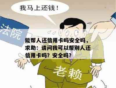 能帮人还信用卡吗安全吗，求助：请问我可以帮别人还信用卡吗？安全吗？