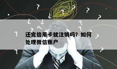 还完信用卡就注销吗？如何处理微信账户