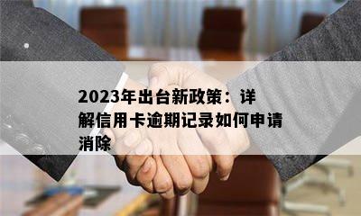 2023年出台新政策：详解信用卡逾期记录如何申请消除