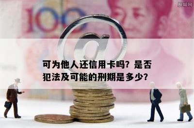 可为他人还信用卡吗？是否犯法及可能的刑期是多少？