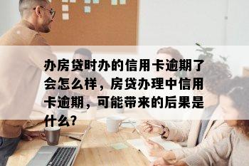 办房贷时办的信用卡逾期了会怎么样，房贷办理中信用卡逾期，可能带来的后果是什么？