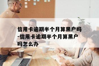 信用卡逾期半个月算黑户吗-信用卡逾期半个月算黑户吗怎么办