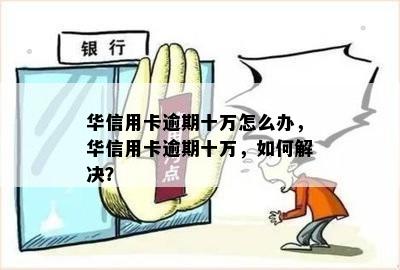 华信用卡逾期十万怎么办，华信用卡逾期十万，如何解决？