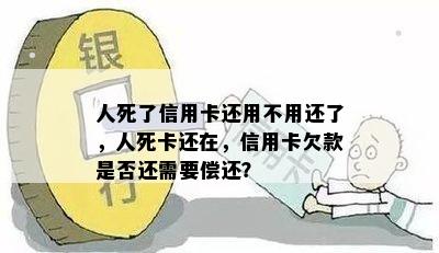 人死了信用卡还用不用还了，人死卡还在，信用卡欠款是否还需要偿还？