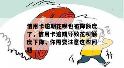 信用卡逾期花呗也被降额度了，信用卡逾期导致花呗额度下降，你需要注意这些问题