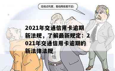 2021年交通信用卡逾期新法规，了解最新规定：2021年交通信用卡逾期的新法律法规