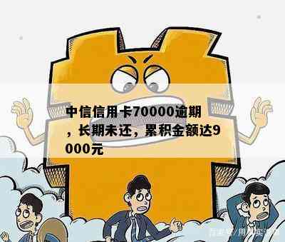 中信信用卡70000逾期，长期未还，累积金额达9000元