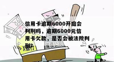 信用卡逾期6000开庭会判刑吗，逾期6000元信用卡欠款，是否会被法院判刑？