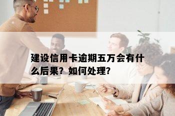 建设信用卡逾期五万会有什么后果？如何处理？