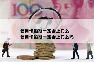 信用卡逾期一定会上门么-信用卡逾期一定会上门么吗