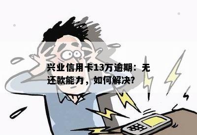 兴业信用卡13万逾期：无还款能力，如何解决？