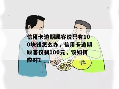 信用卡逾期顾客说只有100块钱怎么办，信用卡逾期顾客仅剩100元，该如何应对？