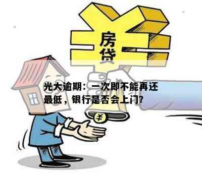 光大逾期：一次即不能再还更低，银行是否会上门？