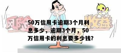 50万信用卡逾期3个月利息多少，逾期3个月，50万信用卡的利息要多少钱？