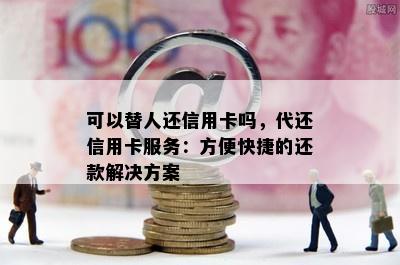 可以替人还信用卡吗，代还信用卡服务：方便快捷的还款解决方案