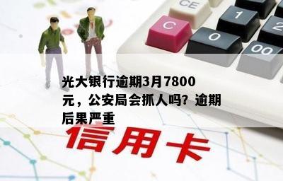 光大银行逾期3月7800元，公安局会抓人吗？逾期后果严重