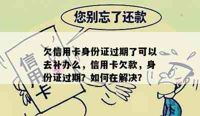 欠信用卡身份证过期了可以去补办么，信用卡欠款，身份证过期？如何在解决？