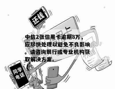 中信2张信用卡逾期8万，应尽快处理以避免不良影响。请咨询银行或专业机构获取解决方案。