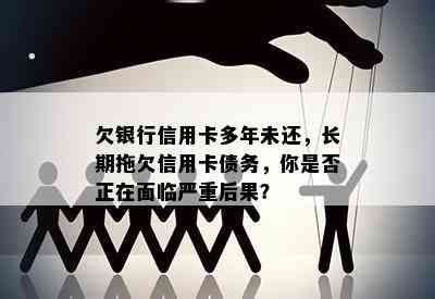 欠银行信用卡多年未还，长期拖欠信用卡债务，你是否正在面临严重后果？