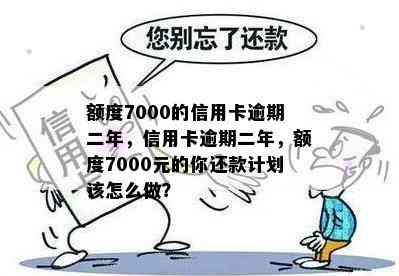 额度7000的信用卡逾期二年，信用卡逾期二年，额度7000元的你还款计划该怎么做？