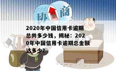 2020年中国信用卡逾期总共多少钱，揭秘：2020年中国信用卡逾期总金额达多少？