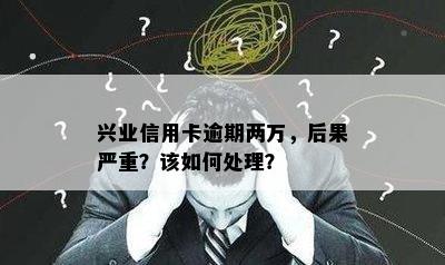 兴业信用卡逾期两万，后果严重？该如何处理？