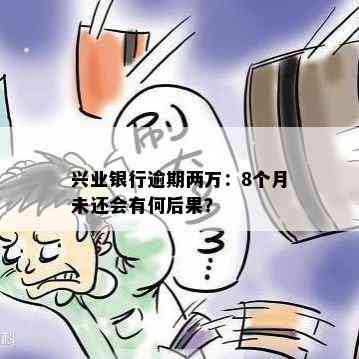 兴业银行逾期两万：8个月未还会有何后果？