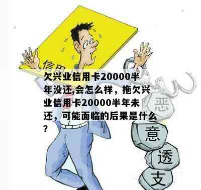 欠兴业信用卡20000半年没还,会怎么样，拖欠兴业信用卡20000半年未还，可能面临的后果是什么？