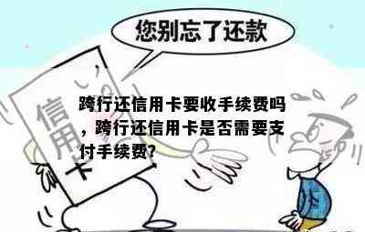 跨行还信用卡要收手续费吗，跨行还信用卡是否需要支付手续费？