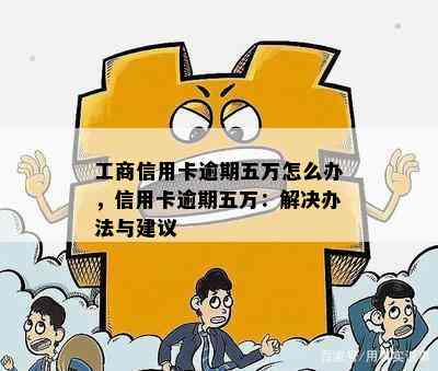 工商信用卡逾期五万怎么办，信用卡逾期五万：解决办法与建议